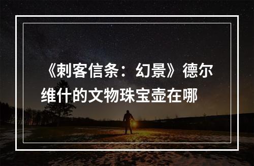 《刺客信条：幻景》德尔维什的文物珠宝壶在哪