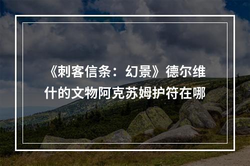 《刺客信条：幻景》德尔维什的文物阿克苏姆护符在哪