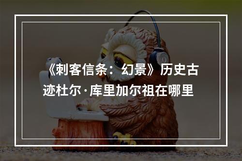 《刺客信条：幻景》历史古迹杜尔·库里加尔祖在哪里