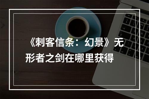 《刺客信条：幻景》无形者之剑在哪里获得