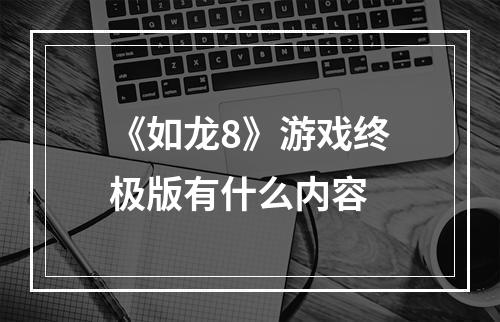 《如龙8》游戏终极版有什么内容