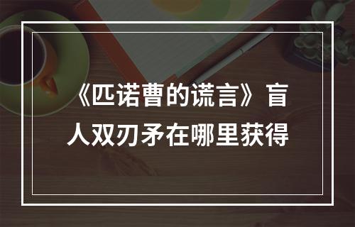 《匹诺曹的谎言》盲人双刃矛在哪里获得