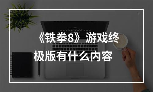 《铁拳8》游戏终极版有什么内容