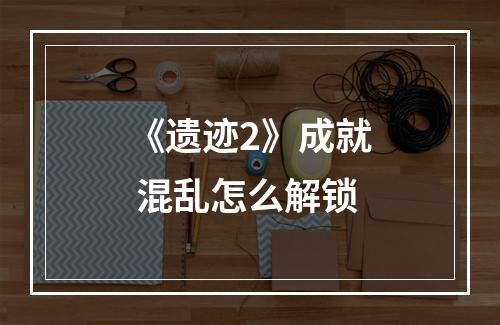 《遗迹2》成就 混乱怎么解锁