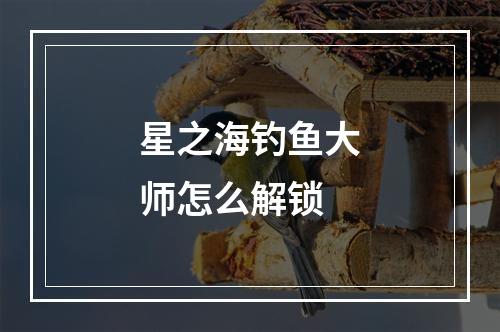 星之海钓鱼大师怎么解锁