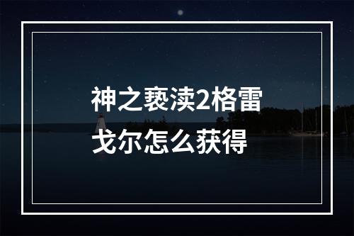 神之亵渎2格雷戈尔怎么获得