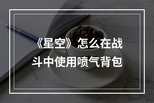 《星空》怎么在战斗中使用喷气背包