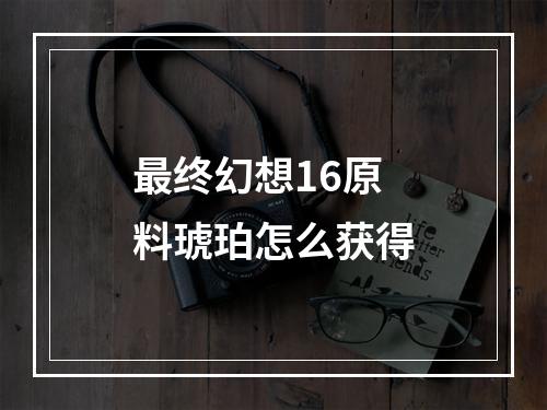 最终幻想16原料琥珀怎么获得