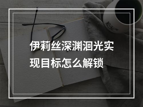 伊莉丝深渊洄光实现目标怎么解锁