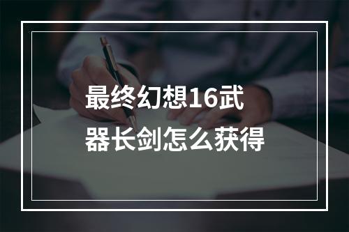 最终幻想16武器长剑怎么获得