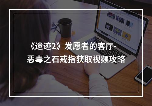 《遗迹2》发愿者的客厅-恶毒之石戒指获取视频攻略