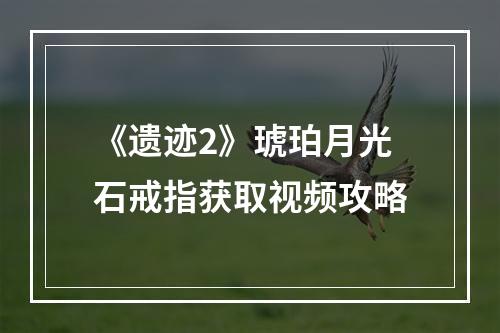 《遗迹2》琥珀月光石戒指获取视频攻略