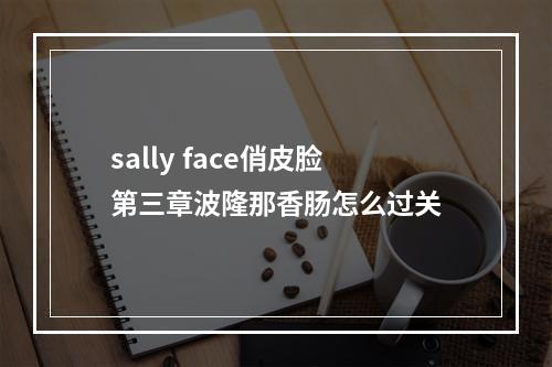 sally face俏皮脸第三章波隆那香肠怎么过关