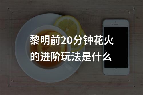 黎明前20分钟花火的进阶玩法是什么