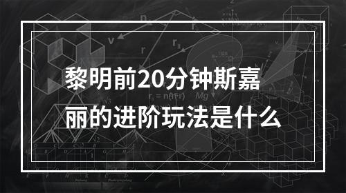 黎明前20分钟斯嘉丽的进阶玩法是什么