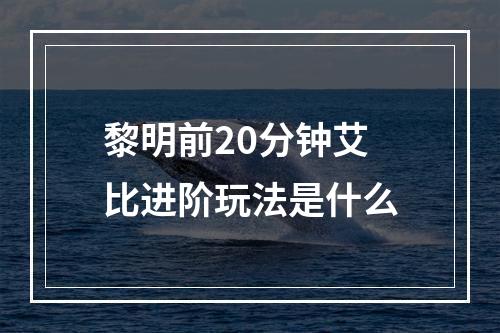 黎明前20分钟艾比进阶玩法是什么