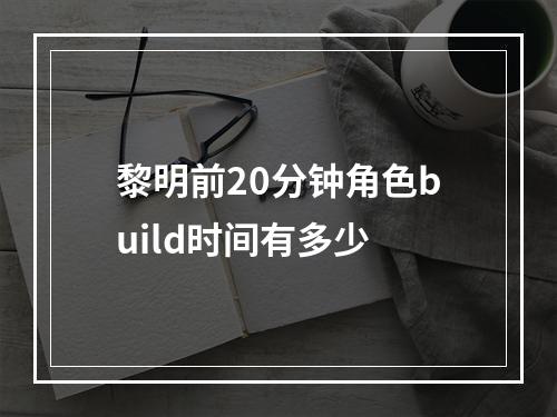 黎明前20分钟角色build时间有多少