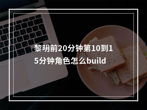 黎明前20分钟第10到15分钟角色怎么build