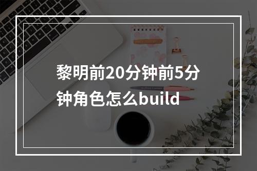 黎明前20分钟前5分钟角色怎么build