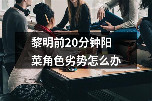 黎明前20分钟阳菜角色劣势怎么办