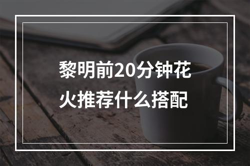 黎明前20分钟花火推荐什么搭配