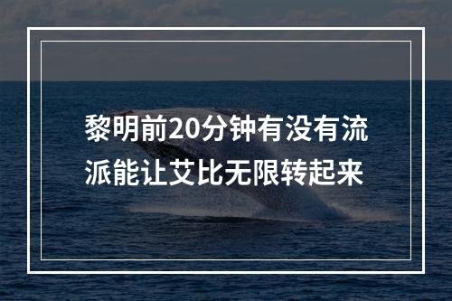 黎明前20分钟有没有流派能让艾比无限转起来