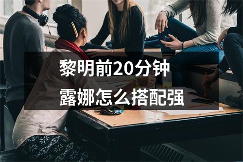 黎明前20分钟露娜怎么搭配强