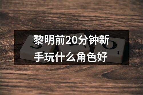 黎明前20分钟新手玩什么角色好