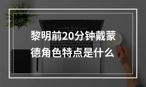 黎明前20分钟戴蒙德角色特点是什么