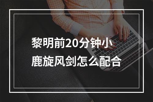 黎明前20分钟小鹿旋风剑怎么配合