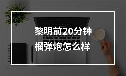 黎明前20分钟榴弹炮怎么样