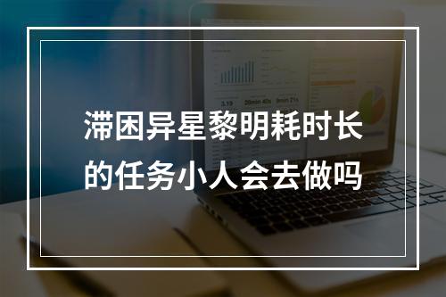 滞困异星黎明耗时长的任务小人会去做吗