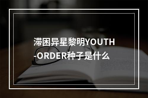 滞困异星黎明YOUTH-ORDER种子是什么