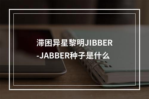 滞困异星黎明JIBBER-JABBER种子是什么