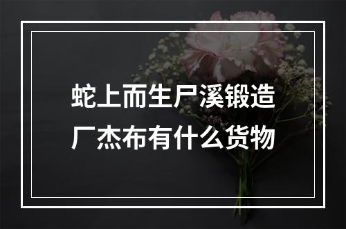 蛇上而生尸溪锻造厂杰布有什么货物