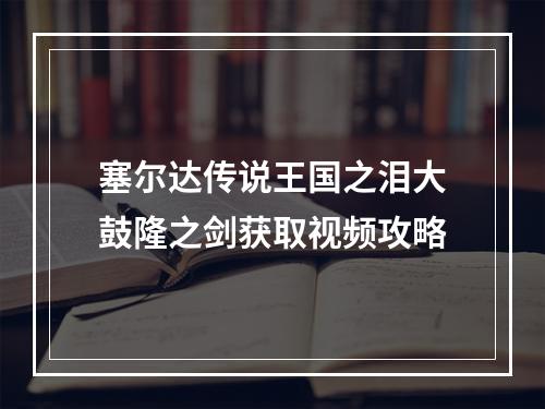 塞尔达传说王国之泪大鼓隆之剑获取视频攻略