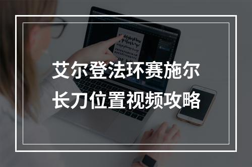 艾尔登法环赛施尔长刀位置视频攻略