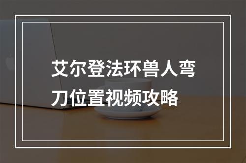 艾尔登法环兽人弯刀位置视频攻略