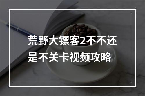 荒野大镖客2不不还是不关卡视频攻略