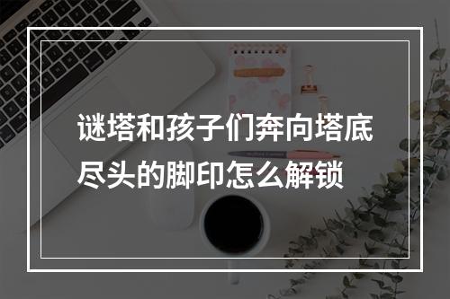 谜塔和孩子们奔向塔底尽头的脚印怎么解锁