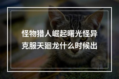 怪物猎人崛起曙光怪异克服天廻龙什么时候出