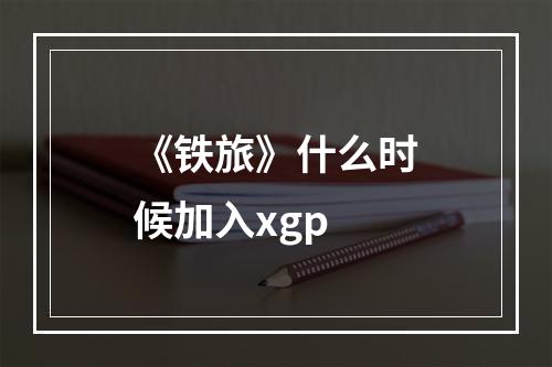 《铁旅》什么时候加入xgp