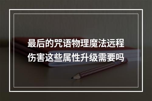 最后的咒语物理魔法远程伤害这些属性升级需要吗