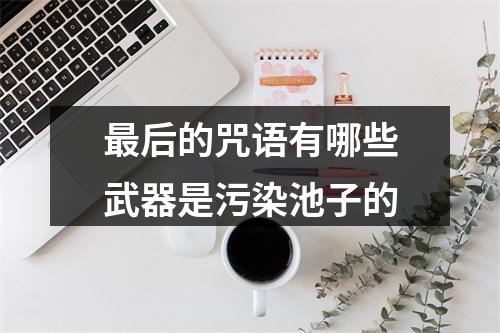 最后的咒语有哪些武器是污染池子的