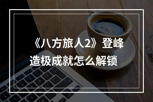 《八方旅人2》登峰造极成就怎么解锁