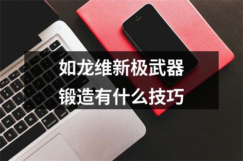 如龙维新极武器锻造有什么技巧