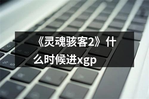 《灵魂骇客2》什么时候进xgp