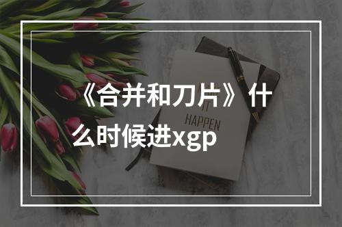 《合并和刀片》什么时候进xgp