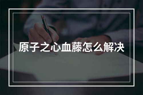 原子之心血藤怎么解决