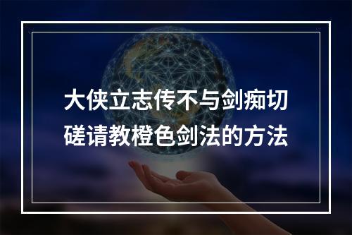 大侠立志传不与剑痴切磋请教橙色剑法的方法